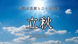 夏の終わりが始まるとき。火の不動宮獅子座15度│二十四節気「立秋」