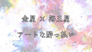 金星と海王星のアスペクト。芸術や占いに酔っぱらう