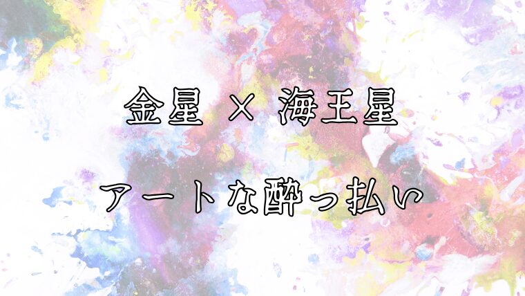 金星と海王星のアスペクト。芸術や占いに酔っぱらう